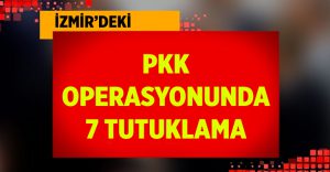 İzmir’deki PKK Operasyonunda 7 Kişi Tutuklandı