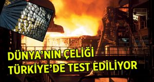 Dünya’nın çeliği Türkiye’de test ediliyor