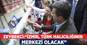 Zeybekci:”İzmir, Türk halıcılığının merkezi olacak”