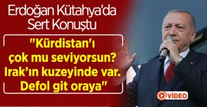 Erdoğan,””Kürdistan’ı çok mu seviyorsun? Irak’ın kuzeyinde var. Defol git oraya”