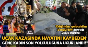 İstanbul’da Uçak kazasında hayatını kaybeden Songül Bozkurt son yolculuğuna uğurlandı!