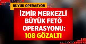 İzmir merkezli FETÖ operasyonunda gözaltı sayısı 108’e yükseldi!