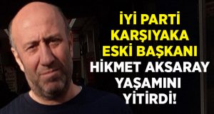 İYİ Parti Karşıyaka eski başkanlarından Hikmet Aksaray hayatını kaybetti!