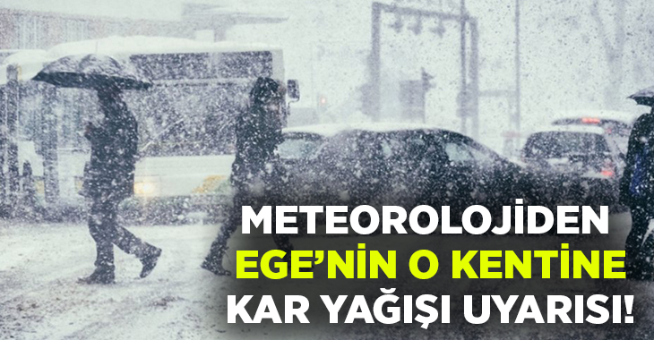 Meteorolojiden Ege’nin o kenti ve ilçeleri için kar uyarısı!