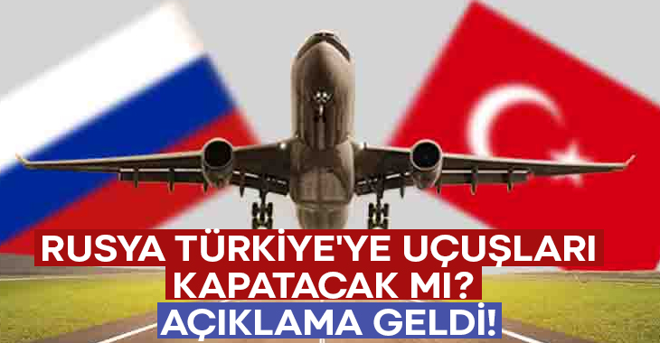 Rusya Türkiye’ye uçuşları kapatacak mı? Açıklama geldi!