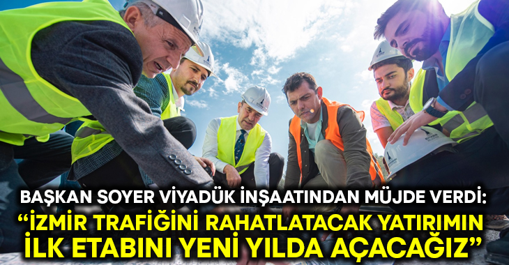 Başkan Soyer viyadük inşaatından müjde verdi: “İzmir trafiğini rahatlatacak yatırımın ilk etabını yeni yılda açacağız”