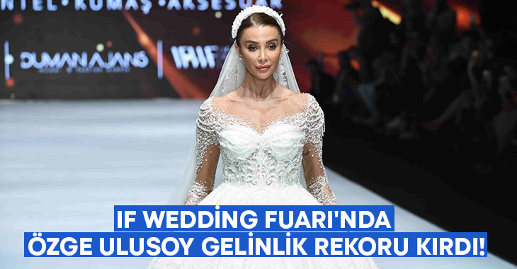 IF Wedding Fuarı’nda Özge Ulusoy gelinlik rekoru kırdı!