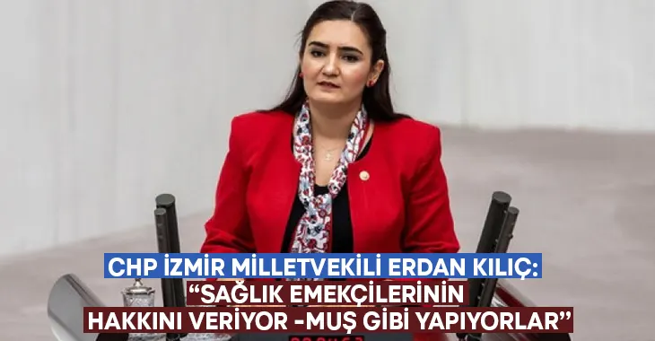 CHP İzmir Milletvekili Erdan Kılıç: “Sağlık emekçilerinin hakkını veriyor -muş gibi yapıyorlar”