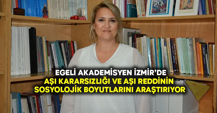 Egeli akademisyen İzmir’de aşı kararsızlığı ve aşı reddinin sosyolojik boyutlarını araştırıyor!