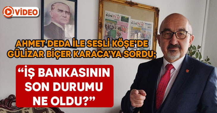 Ahmet Deda ile Sesli Köşe’de Gülizar Biçer Karaca’ya sordu; “İş Bankasının son durumu ne oldu?”