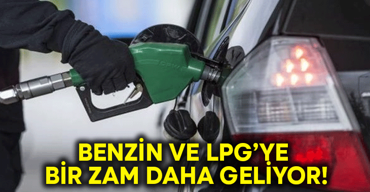 Benzin ve LPG’ye bir zam daha geliyor!