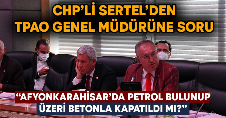 CHP’li Sertel’den TPAO Genel Müdürüne soru “Afyonkarahisar’da petrol bulunup üzeri betonla kapatıldı mı?”