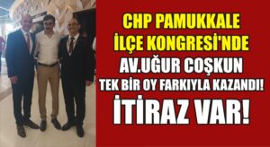 CHP Pamukkale İlçe Kongresi’ni Av. Uğur Coşkun tek bir oy farkıyla kazandı. İtiraz var!