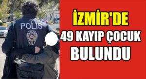 İzmir’de 49 kayıp çocuk bulundu